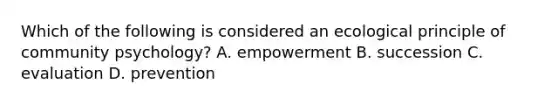 Which of the following is considered an ecological principle of community psychology? A. empowerment B. succession C. evaluation D. prevention