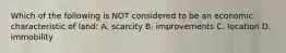 Which of the following is NOT considered to be an economic characteristic of land: A. scarcity B. improvements C. location D. immobility