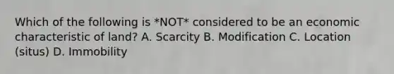 Which of the following is *NOT* considered to be an economic characteristic of land? A. Scarcity B. Modification C. Location (situs) D. Immobility