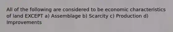 All of the following are considered to be economic characteristics of land EXCEPT a) Assemblage b) Scarcity c) Production d) Improvements