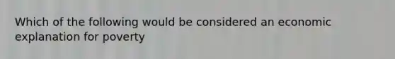 Which of the following would be considered an economic explanation for poverty