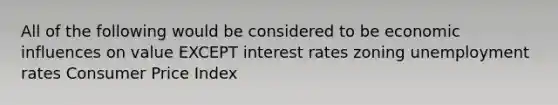 All of the following would be considered to be economic influences on value EXCEPT interest rates zoning unemployment rates Consumer Price Index