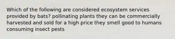 Which of the following are considered ecosystem services provided by bats? pollinating plants they can be commercially harvested and sold for a high price they smell good to humans consuming insect pests