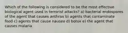 Which of the following is considered to be the most effective biological agent used in terrorist attacks? a) bacterial endospores of the agent that causes anthrax b) agents that contaminate food c) agents that cause nausea d) botox e) the agent that causes malaria