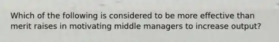 Which of the following is considered to be more effective than merit raises in motivating middle managers to increase output?