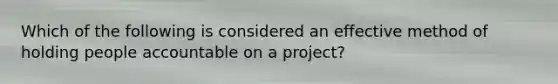 Which of the following is considered an effective method of holding people accountable on a project?