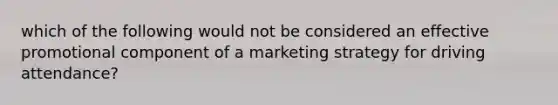 which of the following would not be considered an effective promotional component of a marketing strategy for driving attendance?