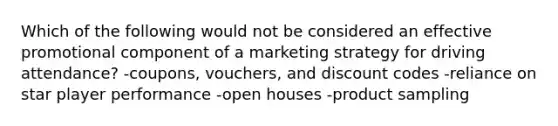 Which of the following would not be considered an effective promotional component of a marketing strategy for driving attendance? -coupons, vouchers, and discount codes -reliance on star player performance -open houses -product sampling