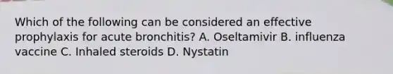 Which of the following can be considered an effective prophylaxis for acute bronchitis? A. Oseltamivir B. influenza vaccine C. Inhaled steroids D. Nystatin