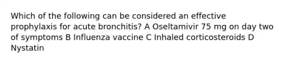 Which of the following can be considered an effective prophylaxis for acute bronchitis? A Oseltamivir 75 mg on day two of symptoms B Influenza vaccine C Inhaled corticosteroids D Nystatin