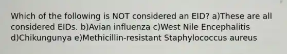 Which of the following is NOT considered an EID? a)These are all considered EIDs. b)Avian influenza c)West Nile Encephalitis d)Chikungunya e)Methicillin-resistant Staphylococcus aureus