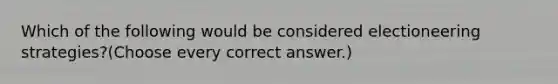 Which of the following would be considered electioneering strategies?(Choose every correct answer.)