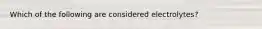 Which of the following are considered electrolytes?