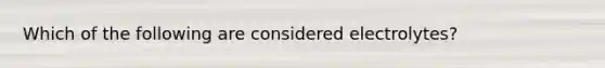 Which of the following are considered electrolytes?
