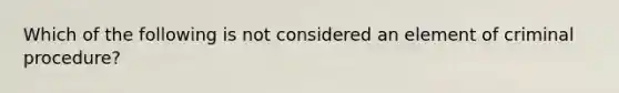 Which of the following is not considered an element of criminal procedure?