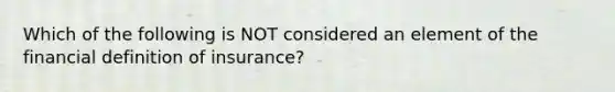 Which of the following is NOT considered an element of the financial definition of insurance?