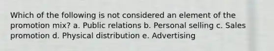 Which of the following is not considered an element of the promotion mix? a. Public relations b. Personal selling c. Sales promotion d. Physical distribution e. Advertising