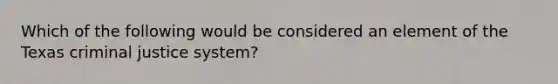 Which of the following would be considered an element of the Texas criminal justice system?