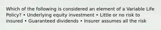 Which of the following is considered an element of a Variable Life Policy? • Underlying equity investment • Little or no risk to insured • Guaranteed dividends • Insurer assumes all the risk