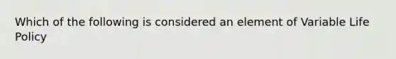 Which of the following is considered an element of Variable Life Policy