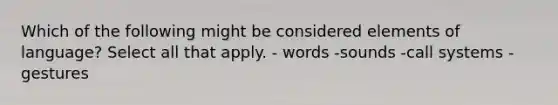 Which of the following might be considered elements of language? Select all that apply. - words -sounds -call systems -gestures