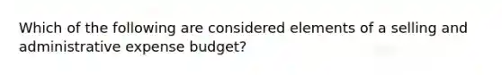 Which of the following are considered elements of a selling and administrative expense budget?