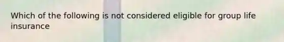 Which of the following is not considered eligible for group life insurance