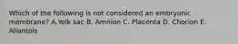 Which of the following is not considered an embryonic membrane? A.Yolk sac B. Amnion C. Placenta D. Chorion E. Allantois