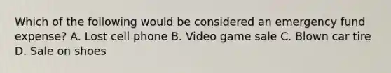 Which of the following would be considered an emergency fund expense? A. Lost cell phone B. Video game sale C. Blown car tire D. Sale on shoes
