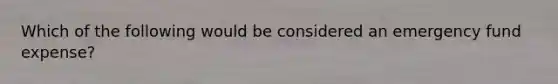 Which of the following would be considered an emergency fund expense?