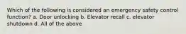 Which of the following is considered an emergency safety control function? a. Door unlocking b. Elevator recall c. elevator shutdown d. All of the above