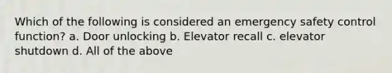 Which of the following is considered an emergency safety control function? a. Door unlocking b. Elevator recall c. elevator shutdown d. All of the above