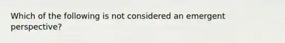 Which of the following is not considered an emergent perspective?