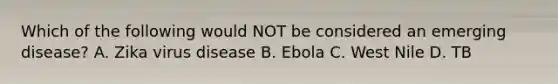 Which of the following would NOT be considered an emerging disease? A. Zika virus disease B. Ebola C. West Nile D. TB