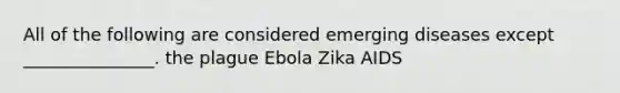 All of the following are considered emerging diseases except _______________. the plague Ebola Zika AIDS