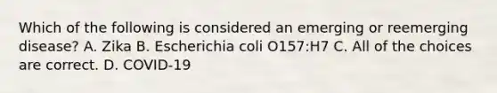 Which of the following is considered an emerging or reemerging disease? A. Zika B. Escherichia coli O157:H7 C. All of the choices are correct. D. COVID-19