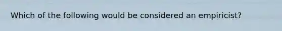 Which of the following would be considered an empiricist?