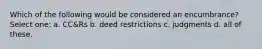 Which of the following would be considered an encumbrance? Select one: a. CC&Rs b. deed restrictions c. judgments d. all of these.