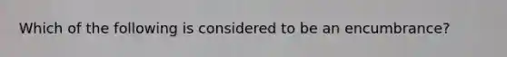 Which of the following is considered to be an encumbrance?