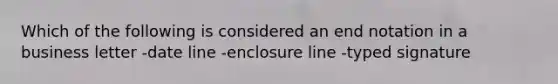 Which of the following is considered an end notation in a business letter -date line -enclosure line -typed signature