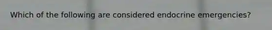 Which of the following are considered endocrine emergencies?