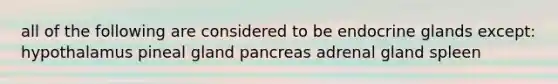 all of the following are considered to be endocrine glands except: hypothalamus pineal gland pancreas adrenal gland spleen