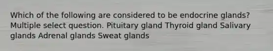 Which of the following are considered to be endocrine glands? Multiple select question. Pituitary gland Thyroid gland Salivary glands Adrenal glands Sweat glands