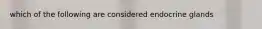 which of the following are considered endocrine glands