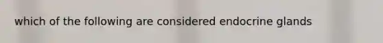 which of the following are considered endocrine glands