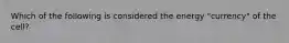 Which of the following is considered the energy "currency" of the cell?