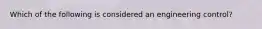 Which of the following is considered an engineering control?