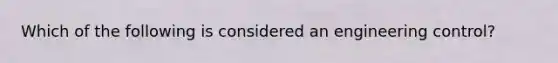 Which of the following is considered an engineering control?