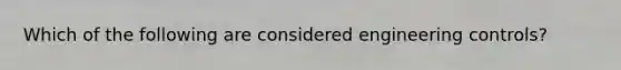 Which of the following are considered engineering controls?