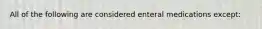 All of the following are considered enteral medications except: